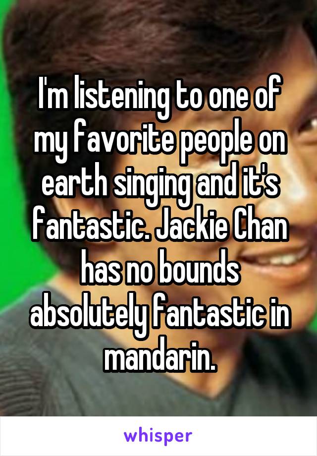 I'm listening to one of my favorite people on earth singing and it's fantastic. Jackie Chan has no bounds absolutely fantastic in mandarin.