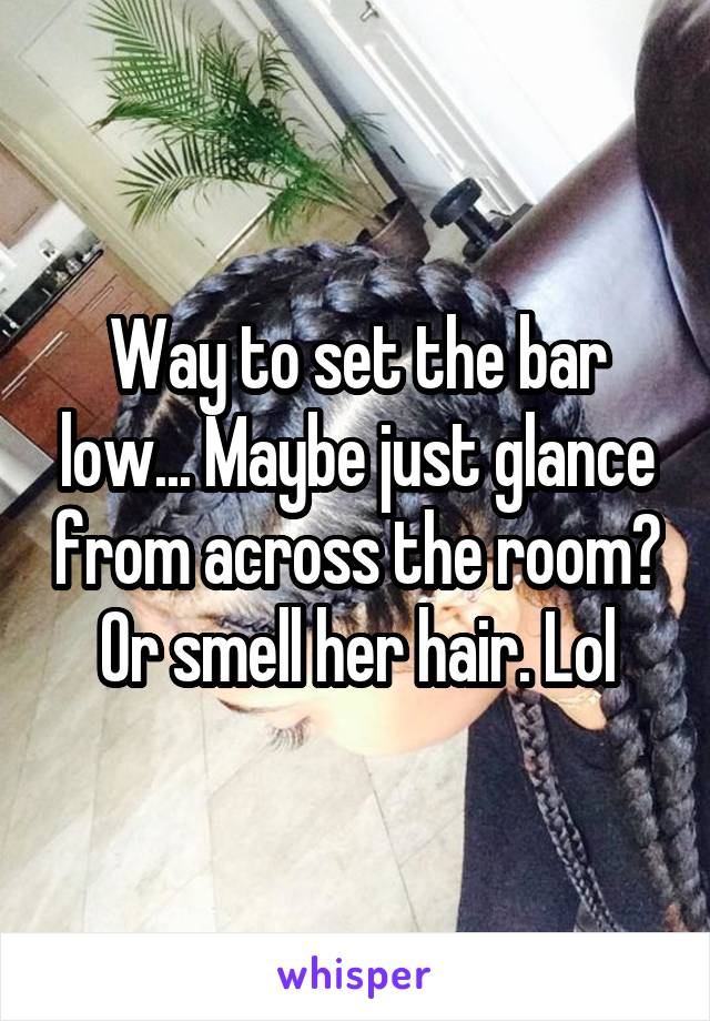 Way to set the bar low... Maybe just glance from across the room? Or smell her hair. Lol