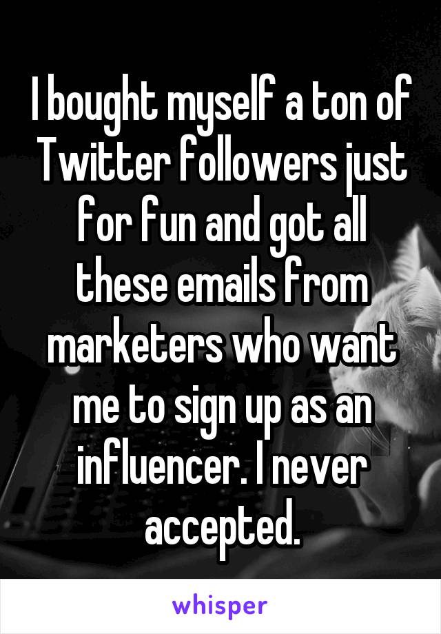 I bought myself a ton of Twitter followers just for fun and got all these emails from marketers who want me to sign up as an influencer. I never accepted.