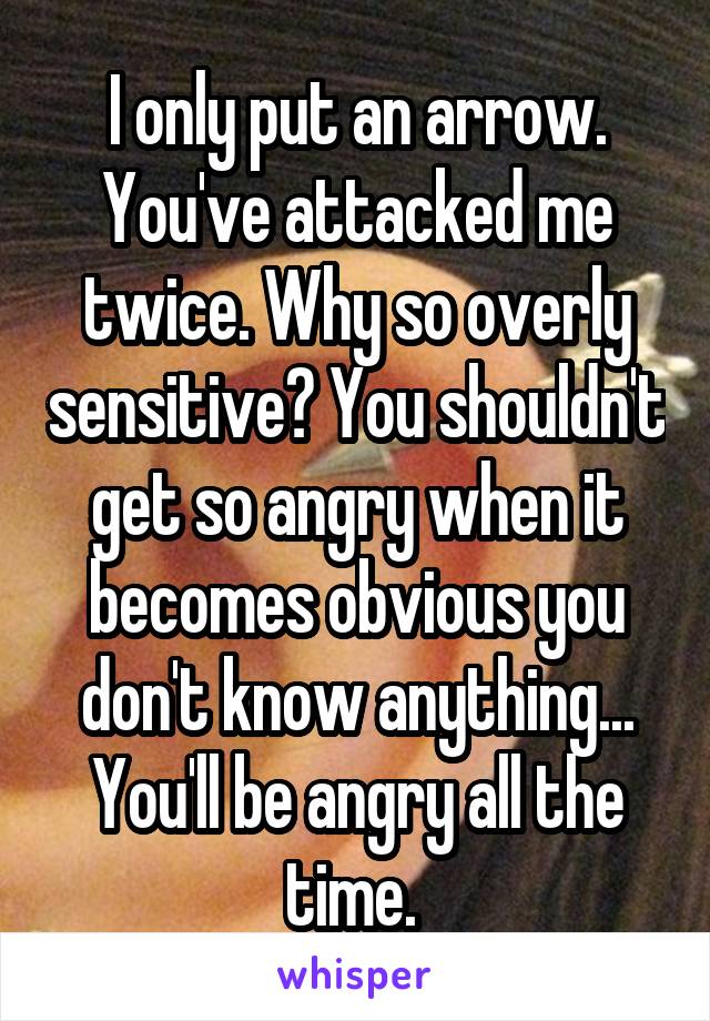 I only put an arrow. You've attacked me twice. Why so overly sensitive? You shouldn't get so angry when it becomes obvious you don't know anything... You'll be angry all the time. 