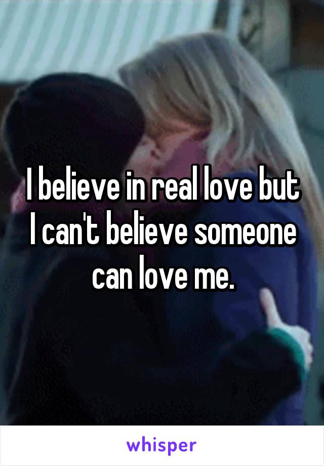 I believe in real love but I can't believe someone can love me.