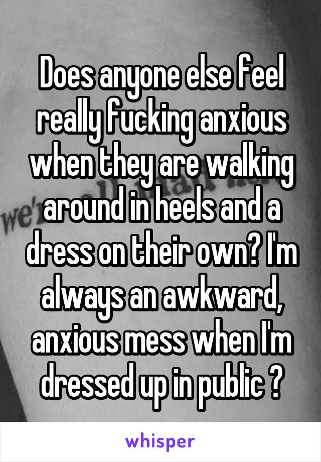 Does anyone else feel really fucking anxious when they are walking around in heels and a dress on their own? I'm always an awkward, anxious mess when I'm dressed up in public 😕