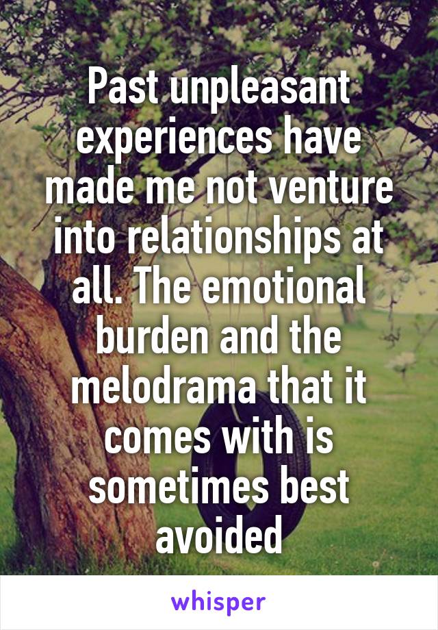 Past unpleasant experiences have made me not venture into relationships at all. The emotional burden and the melodrama that it comes with is sometimes best avoided