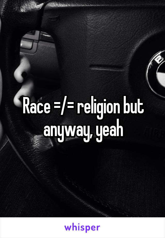 Race =/= religion but anyway, yeah