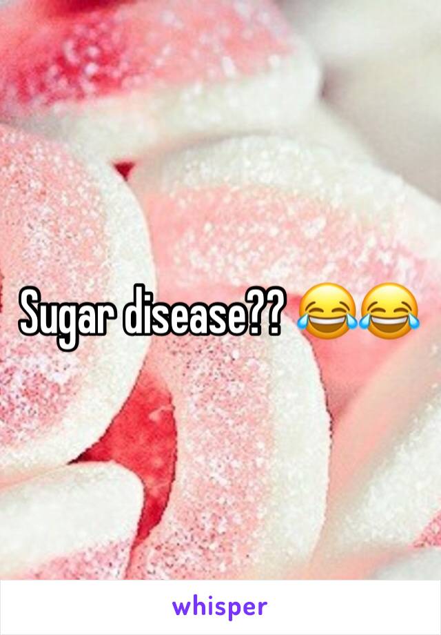 Sugar disease?? 😂😂