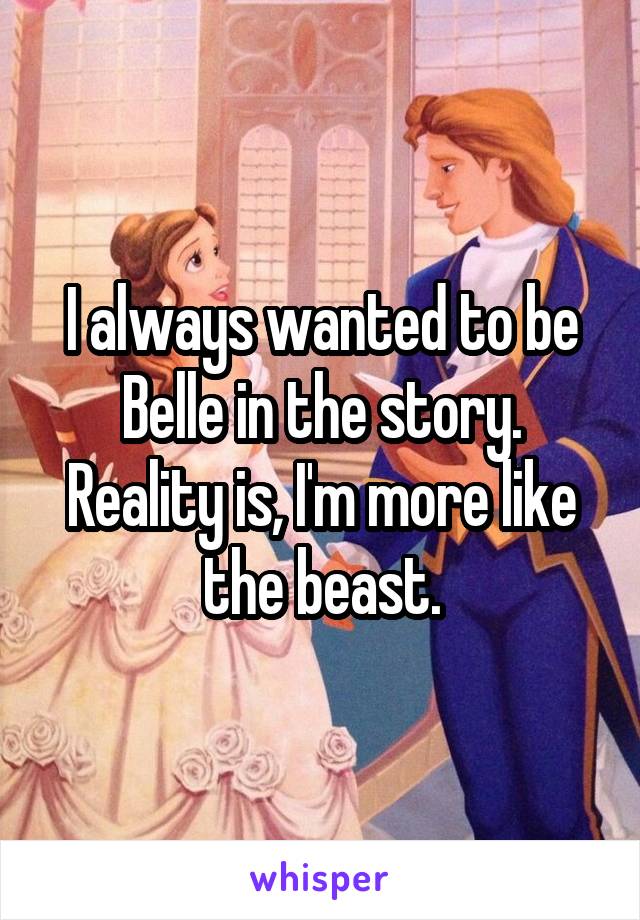 I always wanted to be Belle in the story. Reality is, I'm more like the beast.