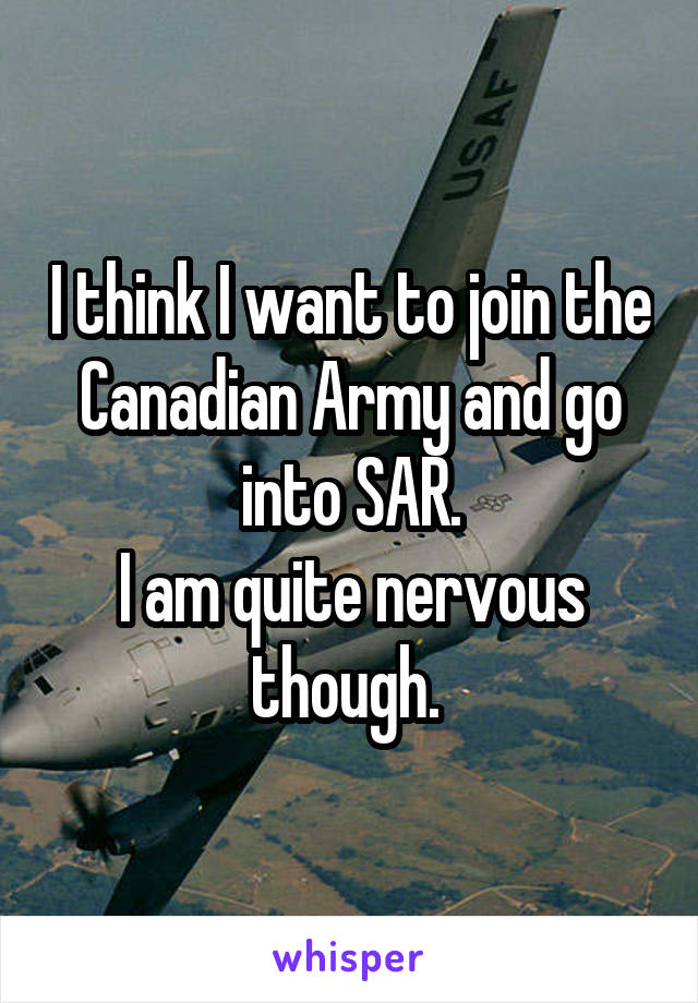 I think I want to join the Canadian Army and go into SAR.
I am quite nervous though. 