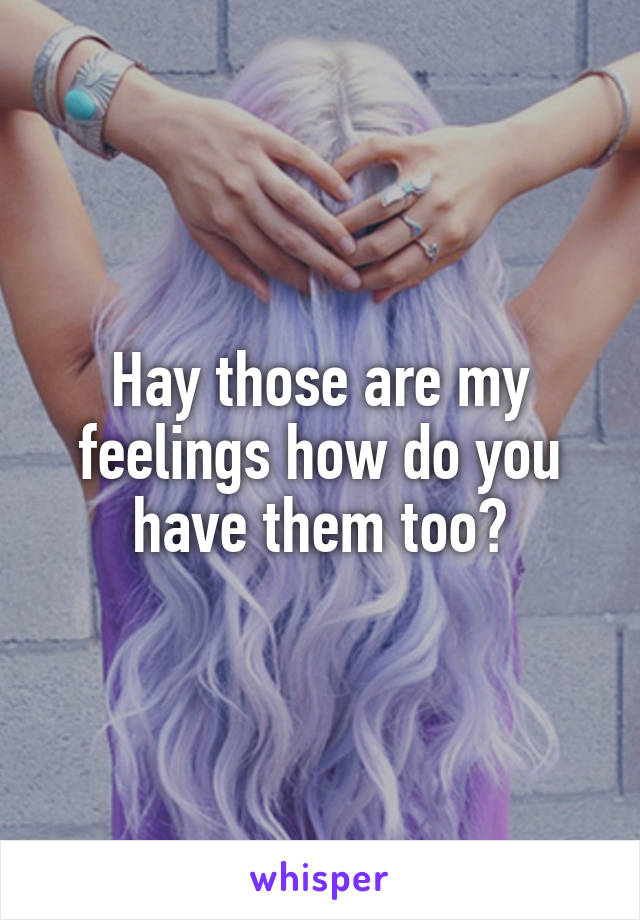 Hay those are my feelings how do you have them too?