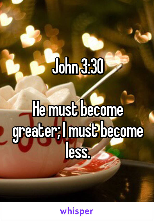 John 3:30

He must become greater; I must become less.