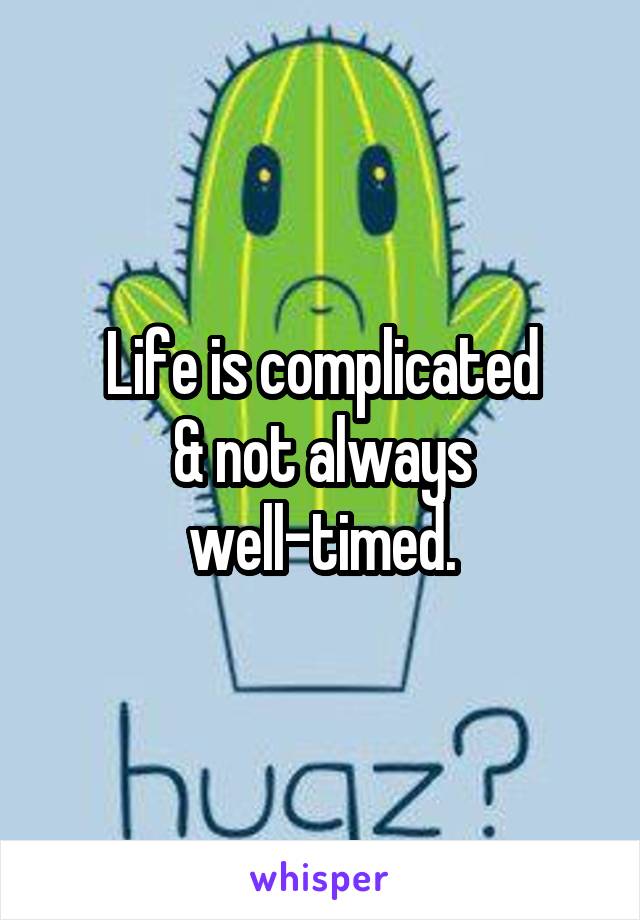 Life is complicated
& not always well-timed.