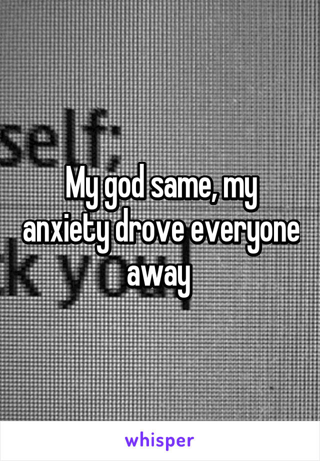 My god same, my anxiety drove everyone away 