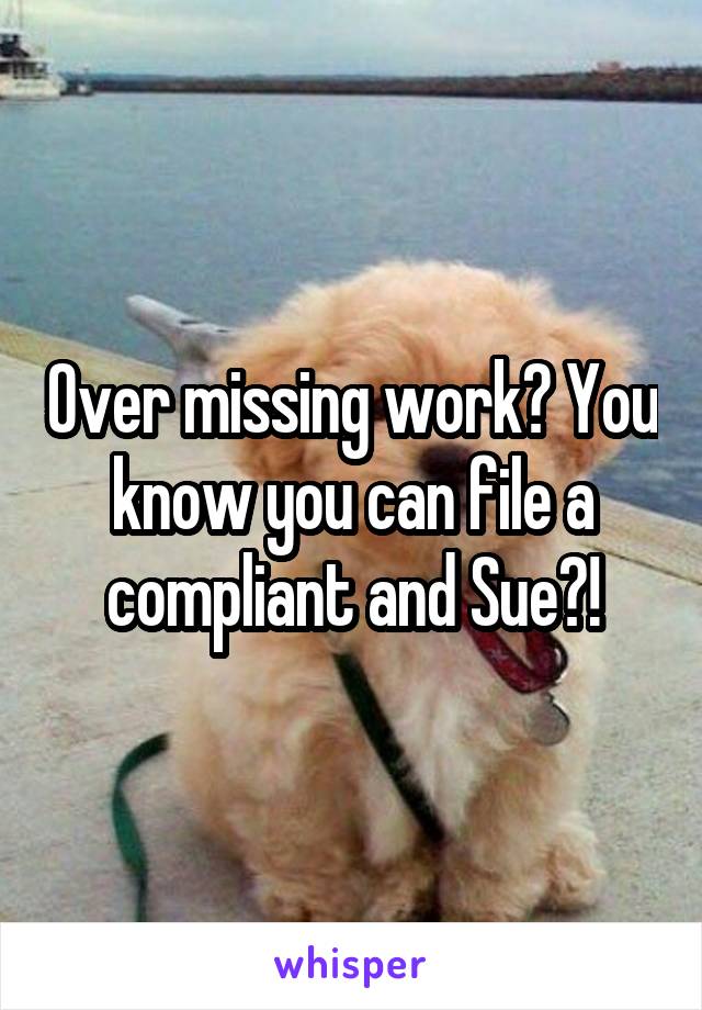 Over missing work? You know you can file a compliant and Sue?!