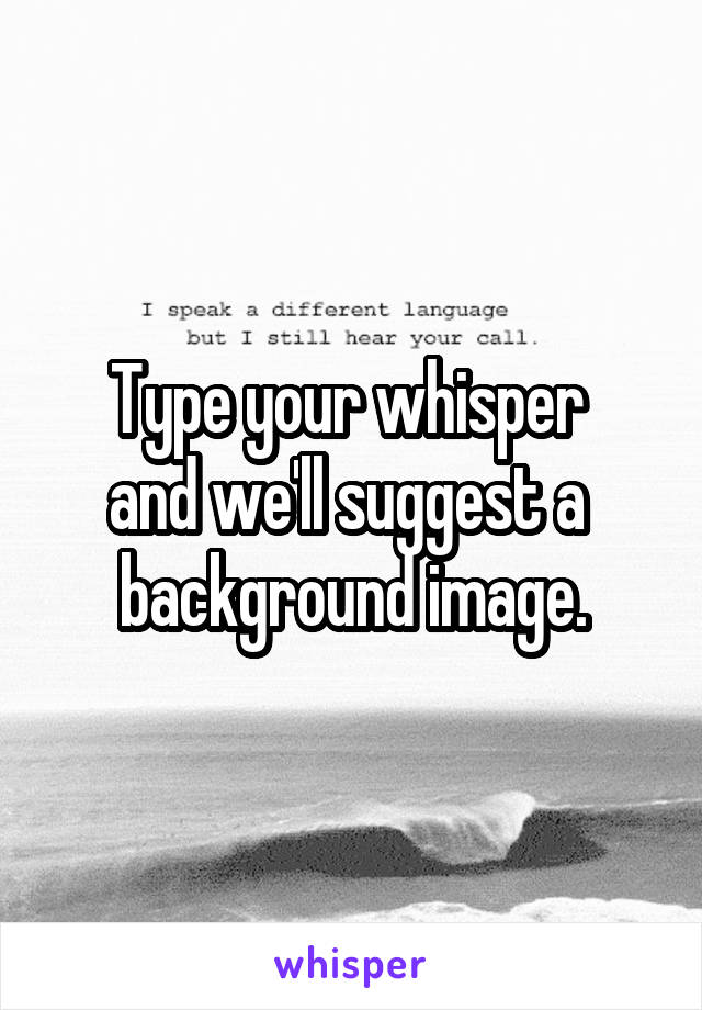 Type your whisper 
and we'll suggest a 
background image.