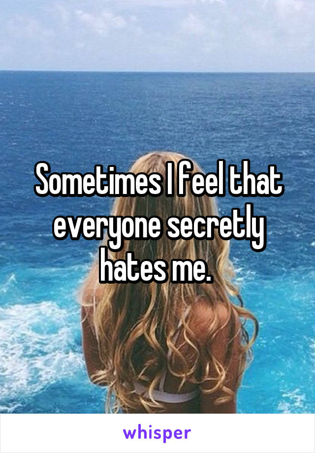 Sometimes I feel that everyone secretly hates me. 