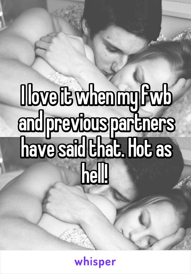 I love it when my fwb and previous partners have said that. Hot as hell! 