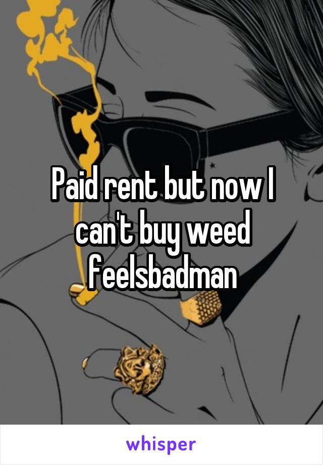 Paid rent but now I can't buy weed feelsbadman