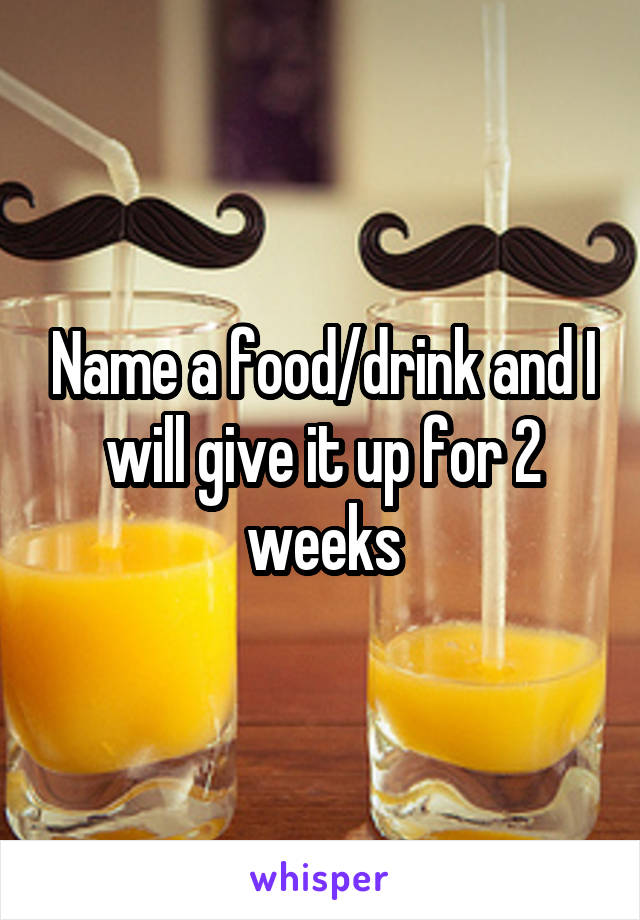 Name a food/drink and I will give it up for 2 weeks