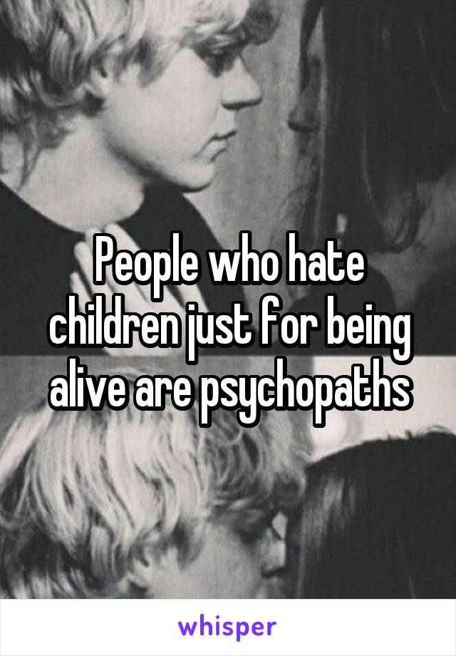 People who hate children just for being alive are psychopaths