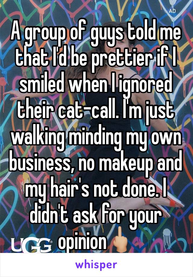 A group of guys told me that I'd be prettier if I smiled when I ignored their cat-call. I'm just walking minding my own business, no makeup and my hair's not done. I didn't ask for your opinion🖕🏼