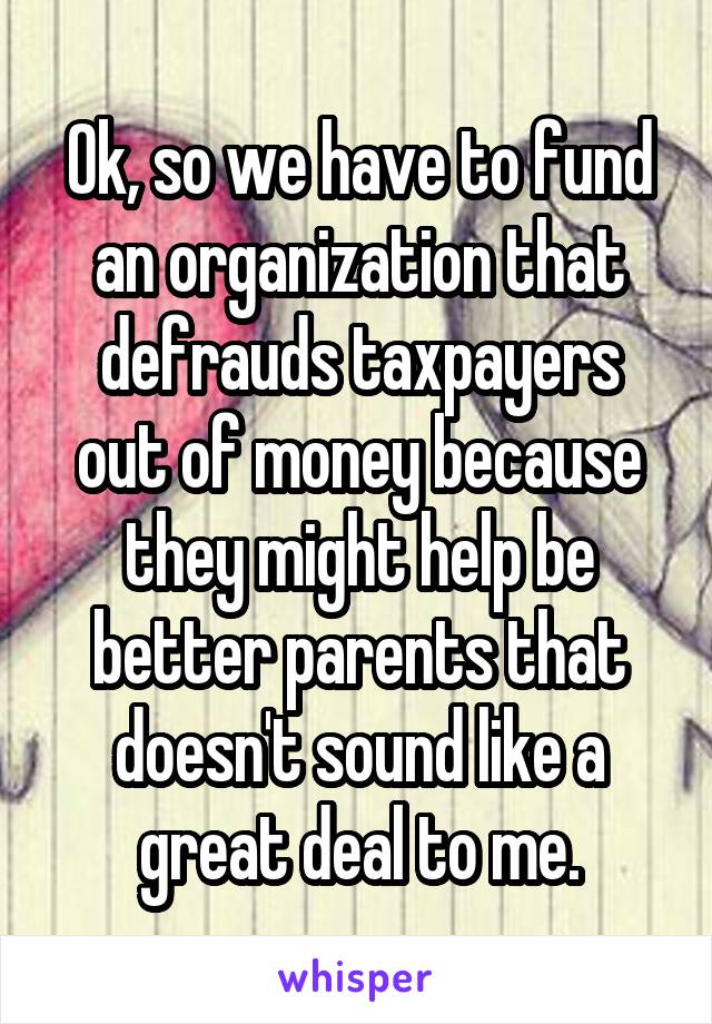 Ok, so we have to fund an organization that defrauds taxpayers out of money because they might help be better parents that doesn't sound like a great deal to me.