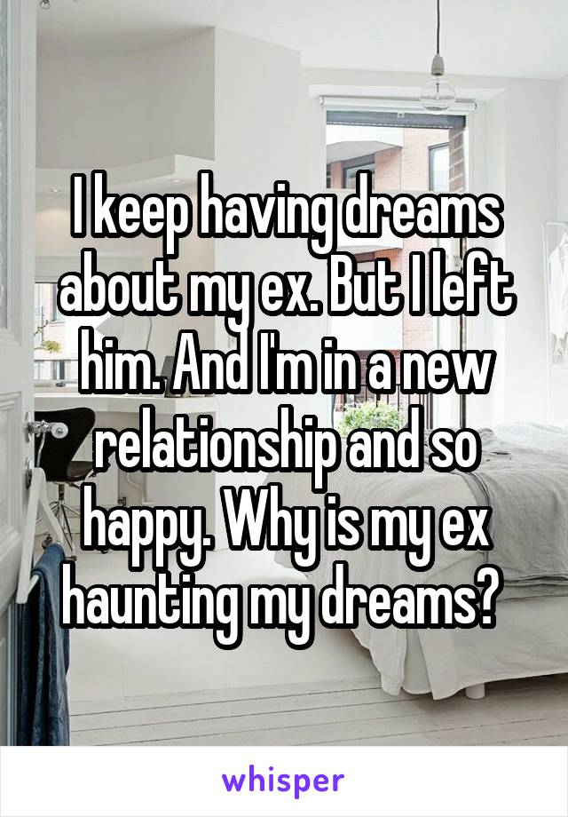 I keep having dreams about my ex. But I left him. And I'm in a new relationship and so happy. Why is my ex haunting my dreams? 