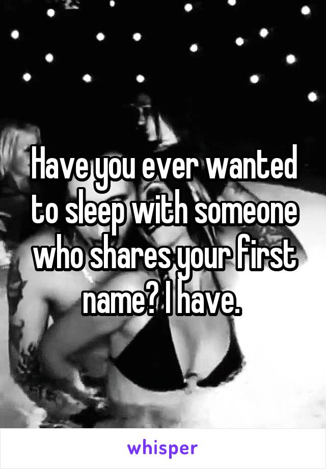 Have you ever wanted to sleep with someone who shares your first name? I have. 