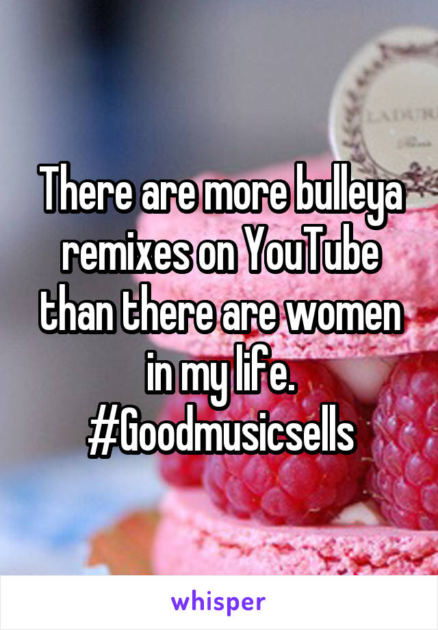 There are more bulleya remixes on YouTube than there are women in my life.
#Goodmusicsells