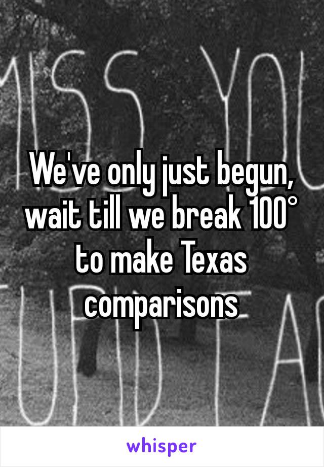 We've only just begun, wait till we break 100° to make Texas comparisons