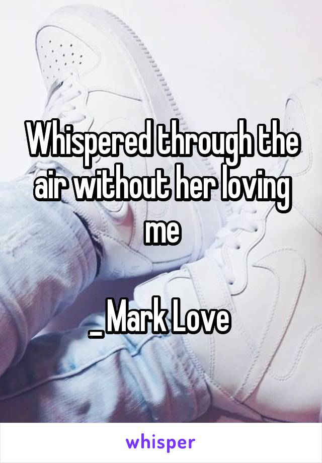 Whispered through the air without her loving me

_ Mark Love 