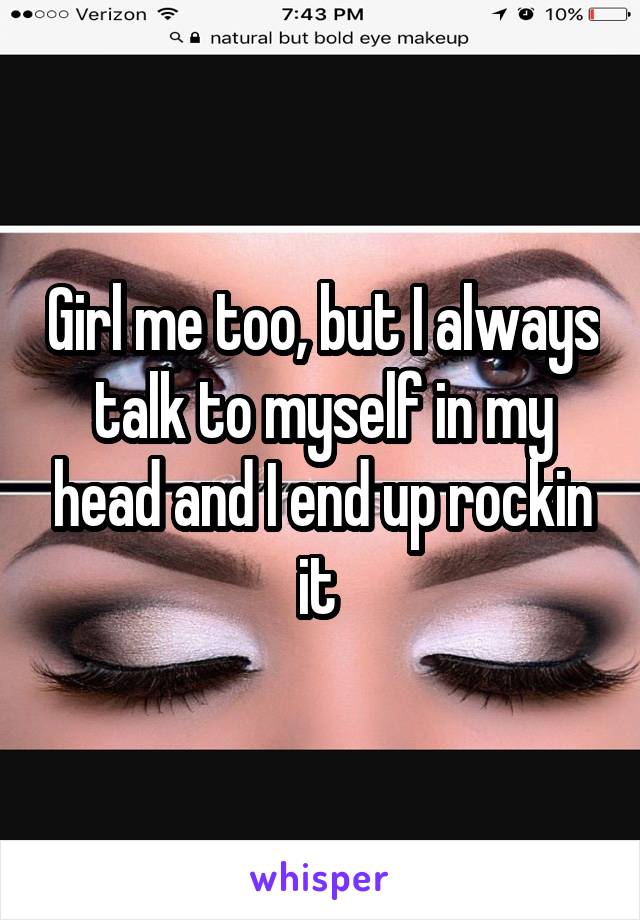 Girl me too, but I always talk to myself in my head and I end up rockin it 