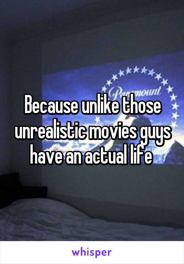 Because unlike those unrealistic movies guys have an actual life 