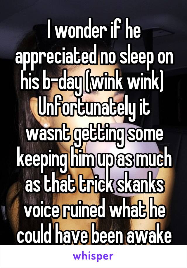 I wonder if he appreciated no sleep on his b-day (wink wink) 
Unfortunately it wasnt getting some keeping him up as much as that trick skanks voice ruined what he could have been awake