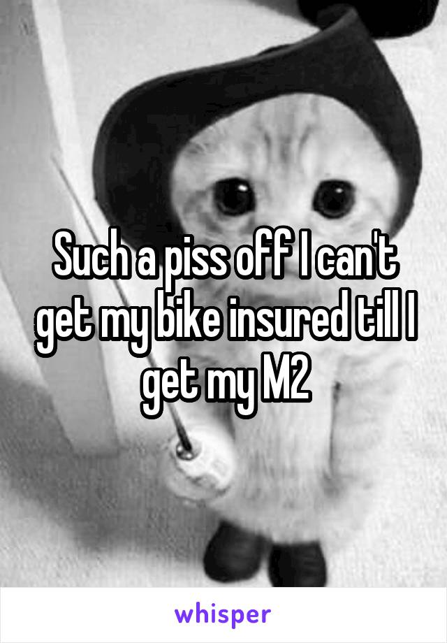 Such a piss off I can't get my bike insured till I get my M2