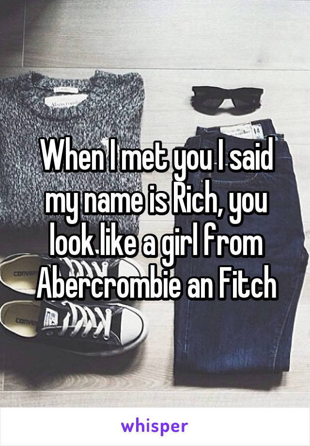 When I met you I said my name is Rich, you look like a girl from Abercrombie an Fitch