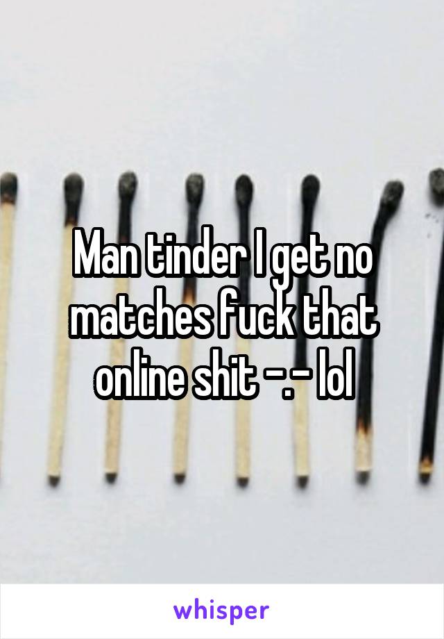 Man tinder I get no matches fuck that online shit -.- lol