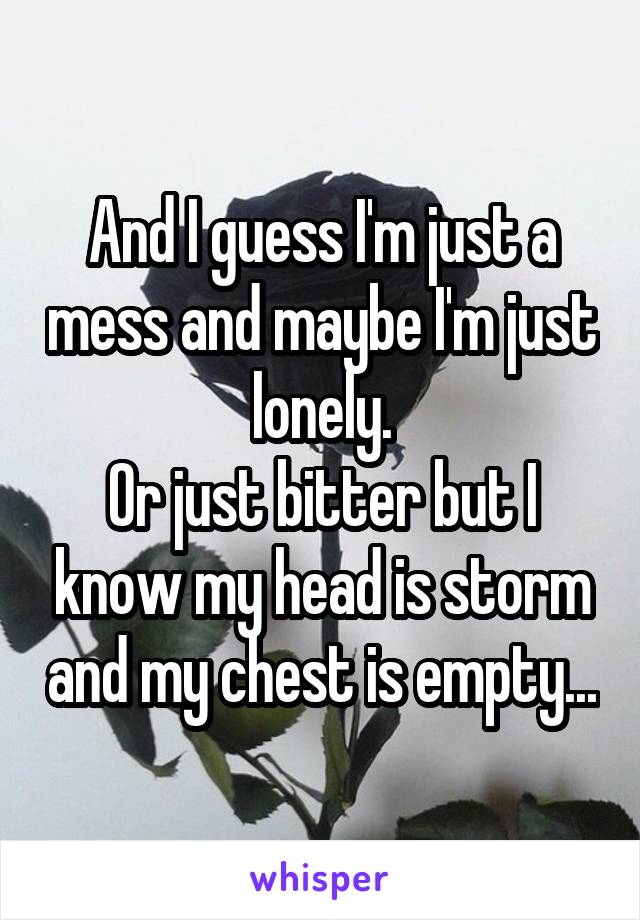 And I guess I'm just a mess and maybe I'm just lonely.
Or just bitter but I know my head is storm and my chest is empty...