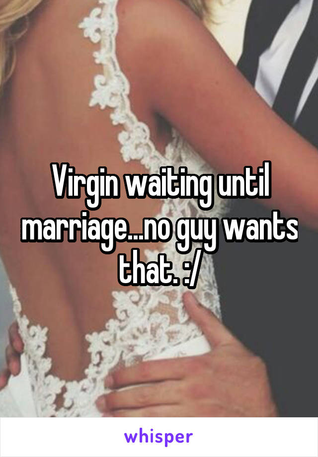 Virgin waiting until marriage...no guy wants that. :/