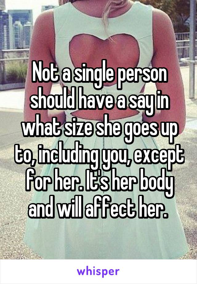 Not a single person should have a say in what size she goes up to, including you, except for her. It's her body and will affect her. 