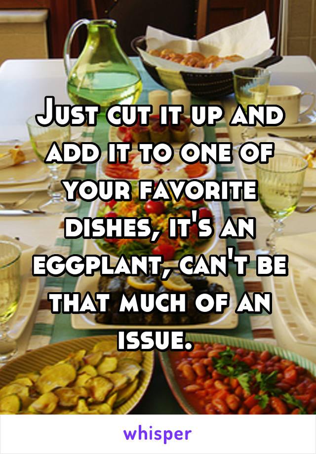 Just cut it up and add it to one of your favorite dishes, it's an eggplant, can't be that much of an issue. 