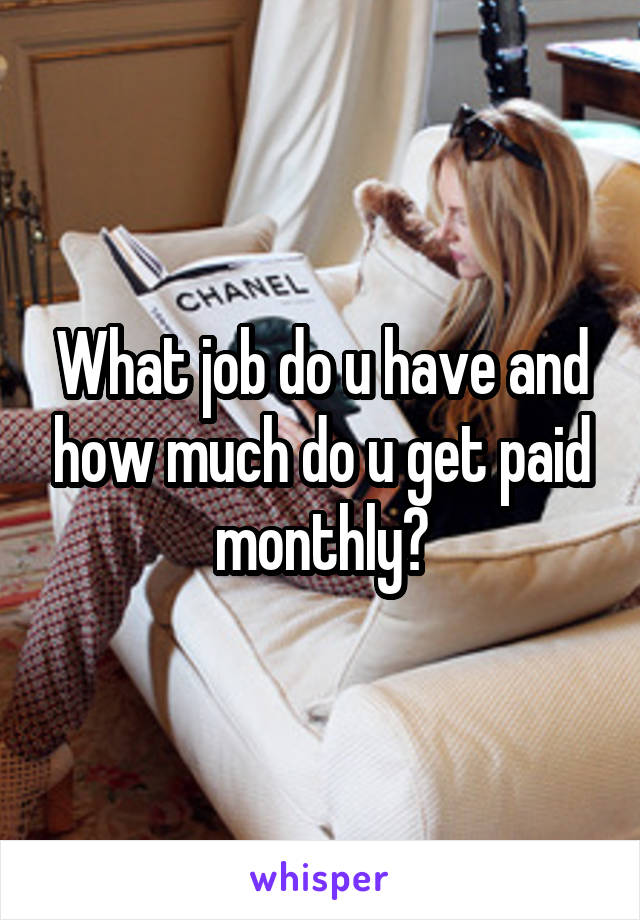 What job do u have and how much do u get paid monthly?