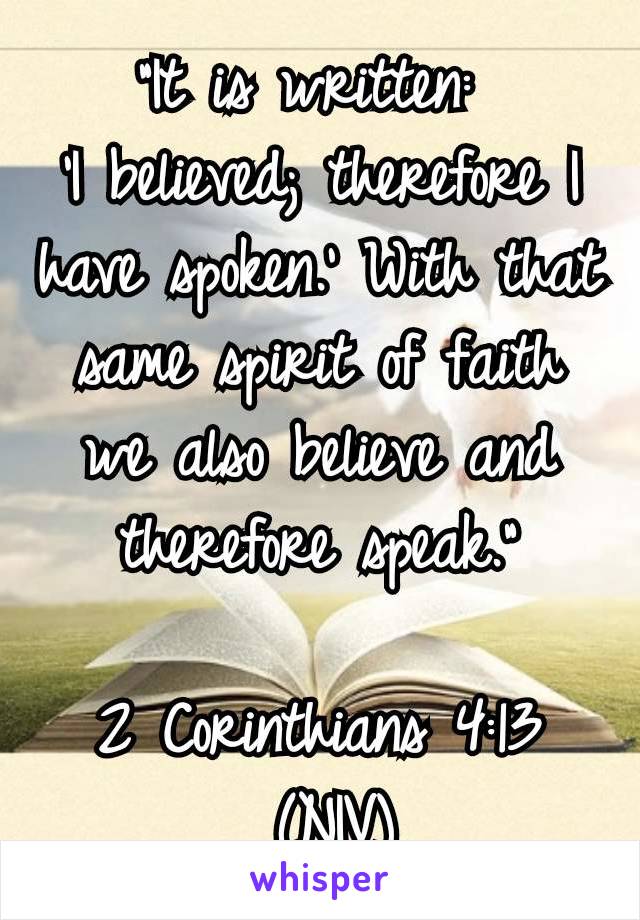 "It is written: 
‘I believed; therefore I have spoken.’ With that same spirit of faith we also believe and therefore speak."

2 Corinthians 4:13
 (NIV)