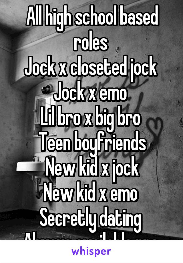 All high school based roles 
Jock x closeted jock 
Jock x emo 
Lil bro x big bro 
Teen boyfriends
New kid x jock
New kid x emo 
Secretly dating 
Always available rps 