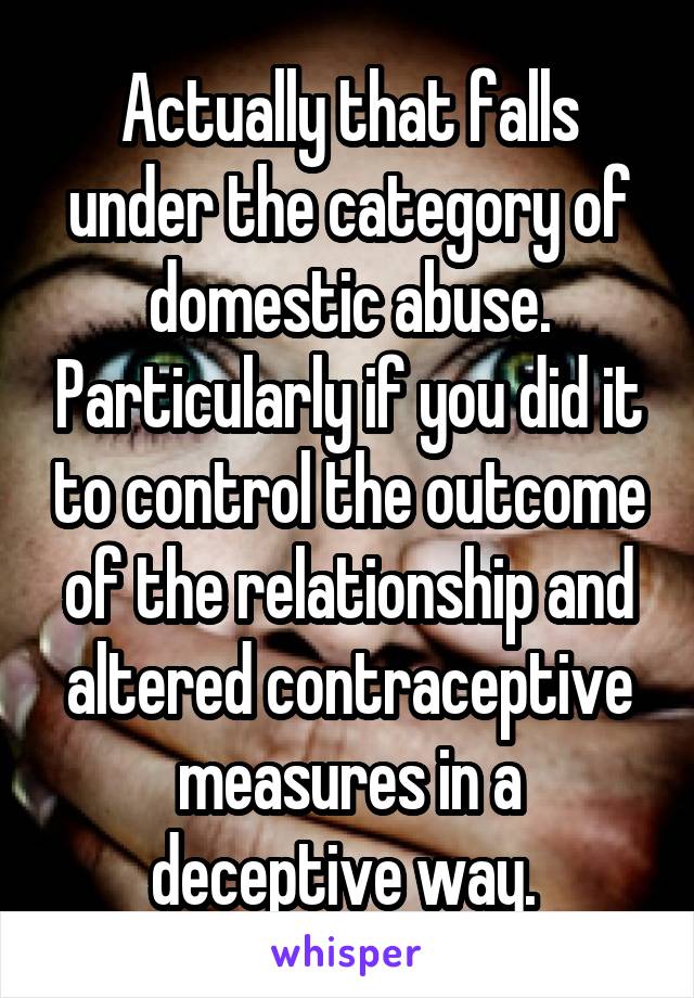 Actually that falls under the category of domestic abuse. Particularly if you did it to control the outcome of the relationship and altered contraceptive measures in a deceptive way. 