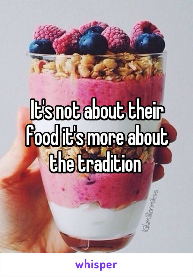 It's not about their food it's more about the tradition 