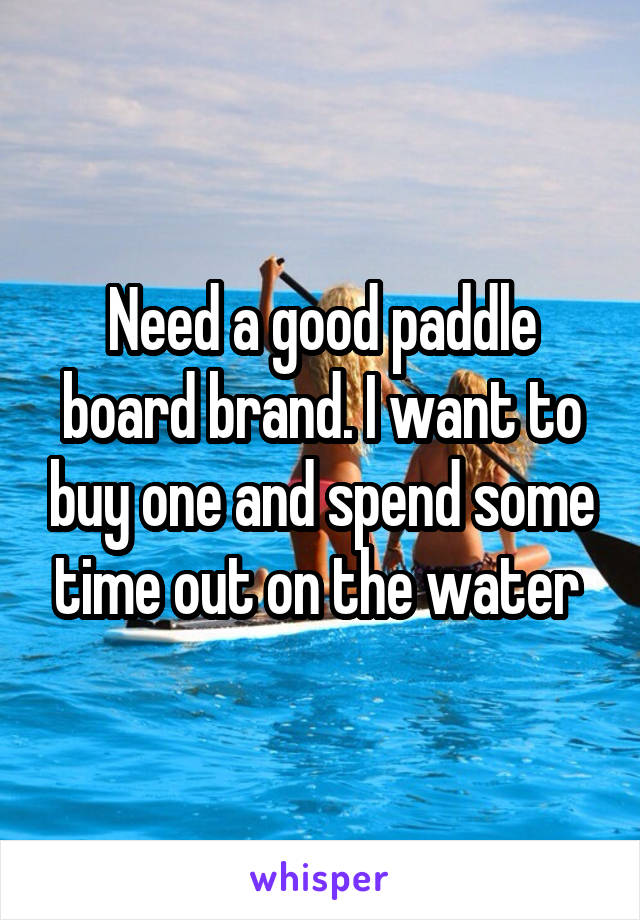 Need a good paddle board brand. I want to buy one and spend some time out on the water 