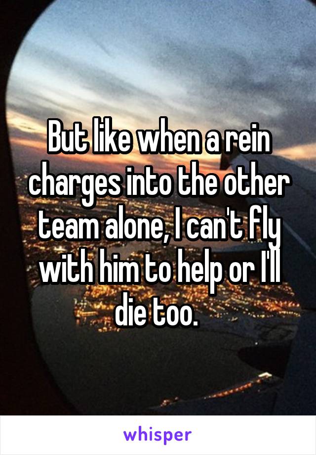 But like when a rein charges into the other team alone, I can't fly with him to help or I'll die too. 