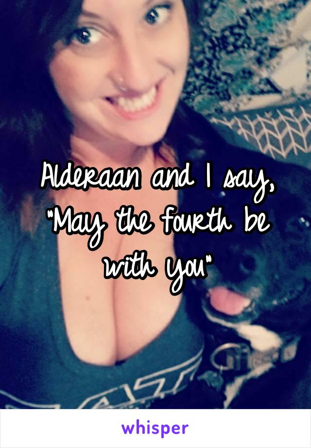 Alderaan and I say, "May the fourth be with you"