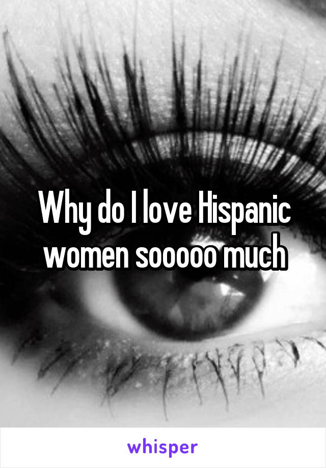 Why do I love Hispanic women sooooo much