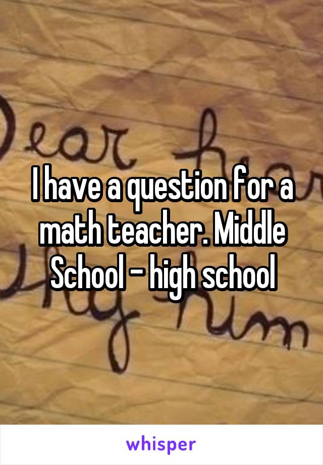 I have a question for a math teacher. Middle School - high school