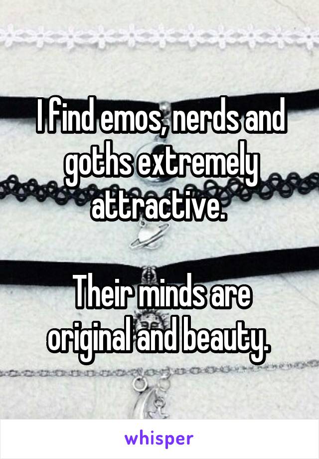 I find emos, nerds and goths extremely attractive. 

Their minds are original and beauty. 